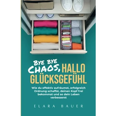 Abbildung von bye Chaos, hallo Glücksgefühl: Wie du effektiv aufräumst, erfolgreich Ordnung schaffst, deinen Kopf frei bekommst und so dein Leben verbesserst