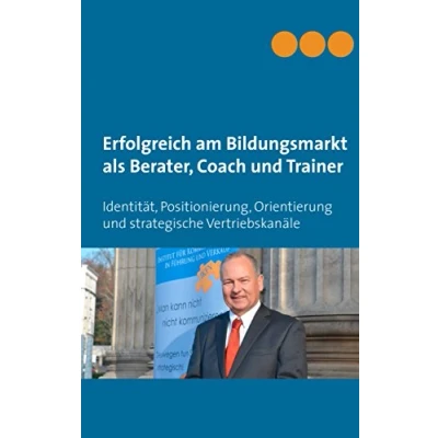 Abbildung von Erfolgreich am Bildungsmarkt als Berater, Coach und Trainer: Identität, Positionierung, Orientierung strategische Vertriebskanäle