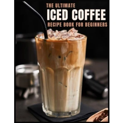 Abbildung von The Ultimate Iced Coffee Recipe Book for Beginners: 55 Refreshing Drinks to Make at Home