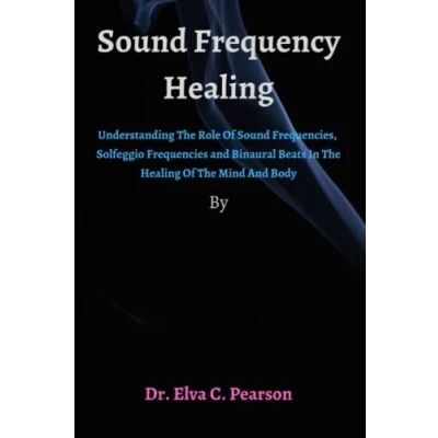 Abbildung von Sound FREQUENCY HEALING: Understanding The Role Of Frequencies, Solfeggio Frequencies And Binaural Beats In Healing Mind Body