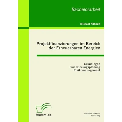 Abbildung von Projektfinanzierungen im Bereich der Erneuerbaren Energien: Grundlagen, Finanzierungsplanung, Risikomanagement: Bachelor Arb.