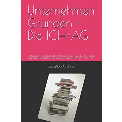 Abbildung von Unternehmen Gründen Die ICH AG: der Leitfaden in Selbständigkeit. Wie starte ein Gewerbe ohne Hürden und Fallen zum Erfolg. AG