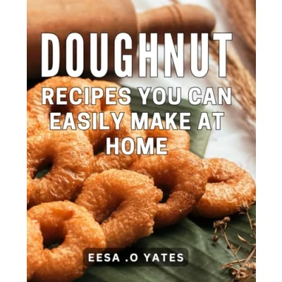 Abbildung von Doughnut Recipes You Can Easily Make At Home: Crafted Comforts: Easy DIY Meals for Bakers and Gifters