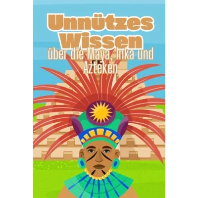 Abbildung von Unnützes Wissen über die Maya, Inka und Azteken: Erstaunliche Fakten Kultur, Mythen Praktiken der früheren Hochkulturen