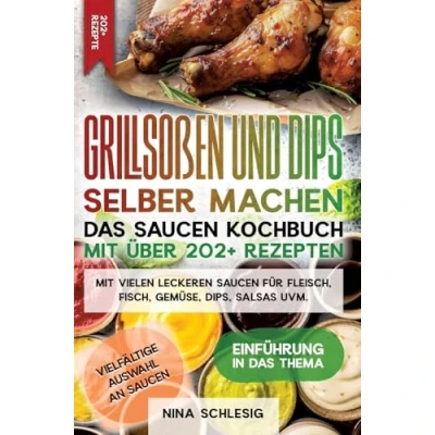 Abbildung von Grillsoßen und Dips selber machen Das Saucen Kochbuch Mit über 202+ Rezepten: vielen leckeren für Fleisch, Fisch, Gemüse, Dips, Salsas uvm.