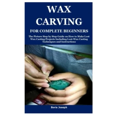 Abbildung von Wax CARVING FOR COMPLETE BEGINNERS: The Picture Step by Guide on How to Make Lost Casting Projects Including Techniques and Instructions
