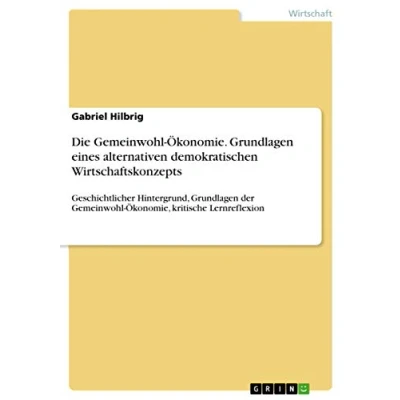 Abbildung von Die Gemeinwohl Ökonomie. Grundlagen eines alternativen demokratischen Wirtschaftskonzepts: Geschichtlicher Hintergrund, der Ökonomie, kritische Lernreflexion