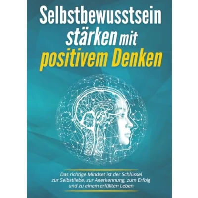 Abbildung von Selbstbewusstsein stärken mit positivem Denken: Das richtige Mindset ist der Schlüssel zur Selbstliebe, Anerkennung, zum Erfolg und zu einem erfüllten Leben
