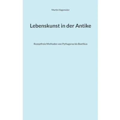 Abbildung von Lebenskunst in der Antike: Rezeptfreie Methoden von Pythagoras bis Boethius