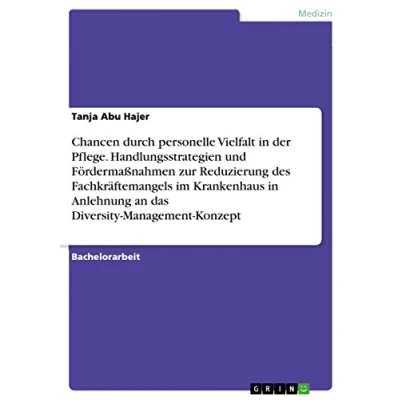 Abbildung von Chancen durch personelle Vielfalt in der Pflege. Handlungsstrategien und Fördermaßnahmen zur Reduzierung des Fachkräftemangels im Krankenhaus Anlehnung an das Diversity Management Konzept