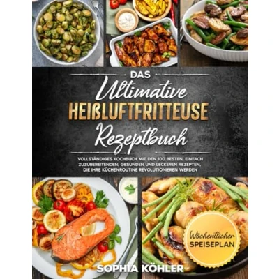Abbildung von DAS ULTIMATIVE HEIßLUFTFRITTEUSE REZEPTBUCH: Vollständiges Kochbuch mit den 100 besten, einfach zuzubereitenden, gesunden und leckeren Rezepten, die Ihre Küchenroutine revolutionieren werden