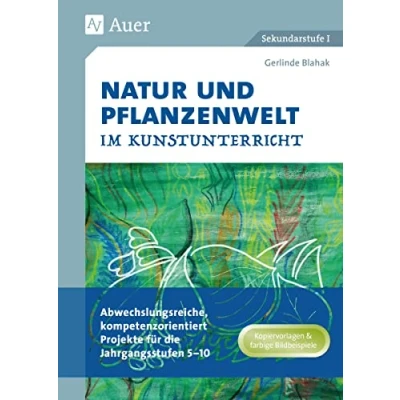 Abbildung von Natur und Pflanzenwelt im Kunstunterricht: Abwechslungsreiche, kompetenzorientierte Projekte für die Jahrgangsstufen 5 10 (5. bis 10. Klasse)