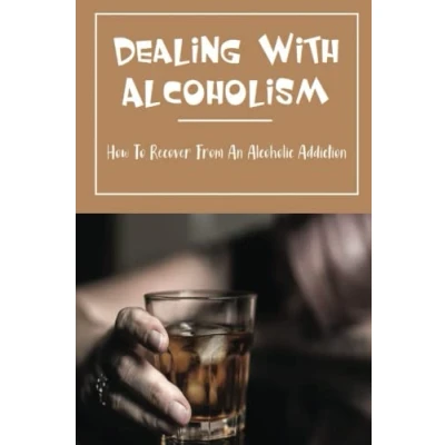 Abbildung von Dealing With Alcoholism: How To Recover From An Alcoholic Addiction