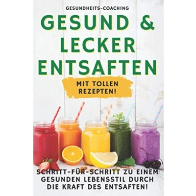 Abbildung von Gesund &amp; lecker Entsaften: Schritt für zu einem gesunden Lebensstil durch die Kraft des Entsaftens!