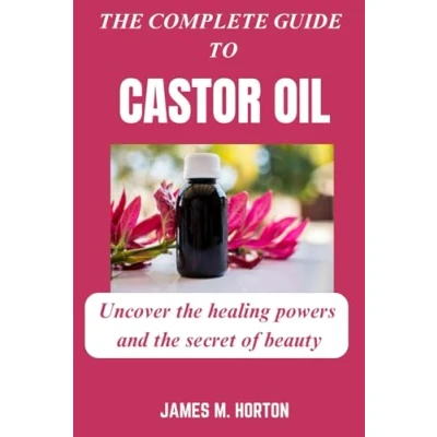 Abbildung von the COMPLETE GUIDE TO CASTOR OIL: Uncover healing powers and secret of beauty