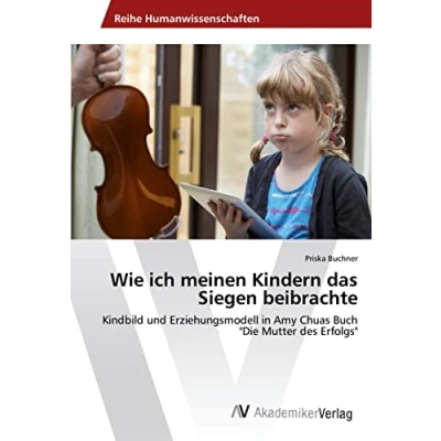 Abbildung von Wie ich meinen Kindern das Siegen beibrachte: Kindbild und Erziehungsmodell in Amy Chuas Buch &quot;Die Mutter des Erfolgs&quot;
