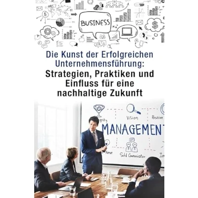 Abbildung von Die Kunst der Erfolgreichen Unternehmensführung:: Strategien, Praktiken und Einfluss für eine nachhaltige Zukunft