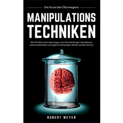 Abbildung von MANIPULATIONSTECHNIKEN: Die Kunst des Überzeugens Wie Sie Menschen überzeugen, ihre Entscheidungen beeinflussen und ein fesselnder zugleich überzeugter Redner werden können