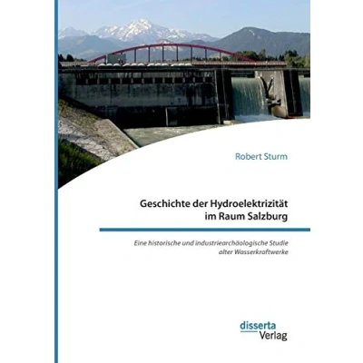 Abbildung von Geschichte der Hydroelektrizität im Raum Salzburg. Eine historische und industriearchäologische Studie alter Wasserkraftwerke