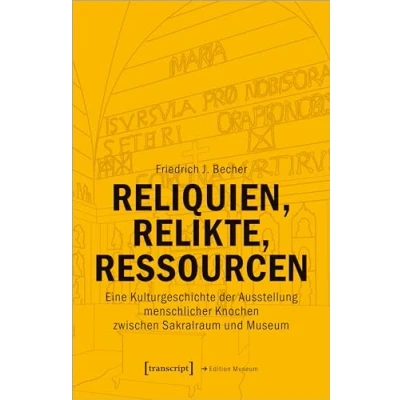 Abbildung von Reliquien, Relikte, Ressourcen: Eine Kulturgeschichte der Ausstellung menschlicher Knochen zwischen Sakralraum und Museum (Edition Museum)