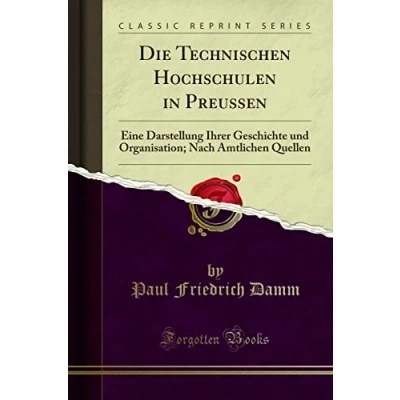 Abbildung von Die Technischen Hochschulen in Preussen (Classic Reprint): Eine Darstellung Ihrer Geschichte und Organisation; Nach Amtlichen Quellen: ... Quellen Reprint)