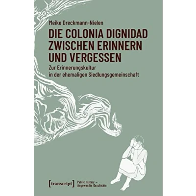 Abbildung von Die Colonia Dignidad zwischen Erinnern und Vergessen: Zur Erinnerungskultur in der ehemaligen Siedlungsgemeinschaft (Public History Angewandte Geschichte)