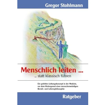 Abbildung von Menschlich Leiten statt klassisch Führen: Ein gelebtes Leitungskonzept in der Medizin, auf dem Hintergrund einer menschenwürdigen Berufs und Lebensphilosophie