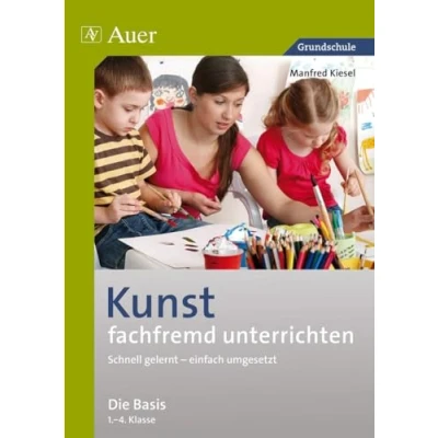 Abbildung von Kunst fachfremd unterrichten, Die Basis 1 4: Schnell gelernt einfach umgesetzt (1. bis 4. Klasse) (Fachfremd unterrichten Grundschule)