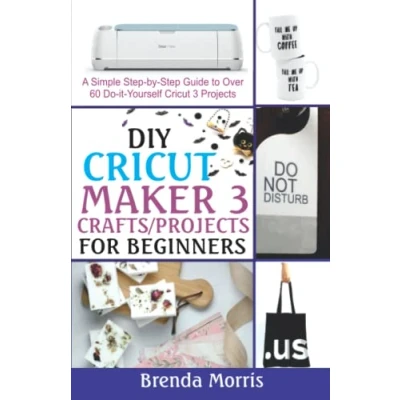 Abbildung von DIY Cricut Maker 3 Crafts/Projects for Beginners: A Simple Step by Guide to over 60 Do it Yourself Projects