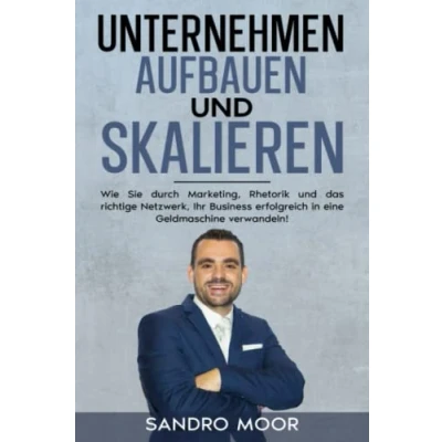 Abbildung von Unternehmen aufbauen und skalieren: Wie Sie durch Marketing, Rhetorik das richtige Netzwerk Ihr Business erfolgreich in eine Geldmaschine verwandeln!