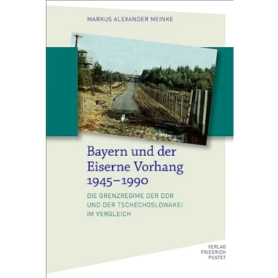Abbildung von Bayern und der Eiserne Vorhang 19451990: Die Grenzregime DDR Tschechoslowakei im Vergleich (Bayerische Geschichte)