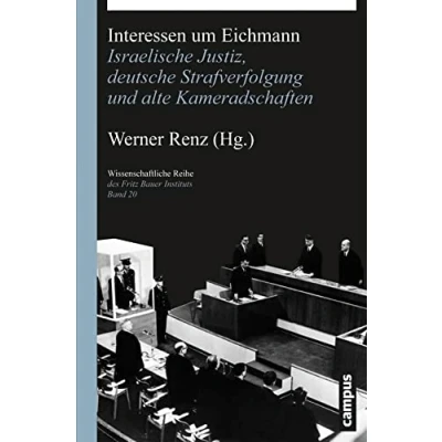 Abbildung von Interessen um Eichmann: Israelische Justiz, deutsche Strafverfolgung und alte Kameradschaften (Wissenschaftliche Reihe des Fritz Bauer Instituts, 20)