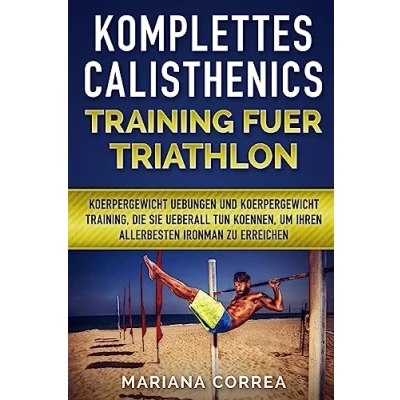 Abbildung von KOMPLETTES CALISTHENICS TRAINING Fuer TRIATHLON: KOERPERGEWICHT UEBUNGEN UND TRAINING, DIE SIE UEBERALL TUN KOENNEN, UM IHREN ALLERBESTEN IRONMAN Zu ERREICHEN