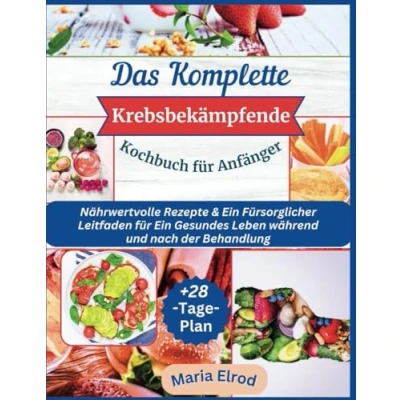 Abbildung von Das Komplette Krebsbekämpfende Kochbuch für Anfänger: Nährwertvolle Rezepte &amp; Ein Fürsorglicher Leitfaden Gesundes Leben während und nach der Behandlung