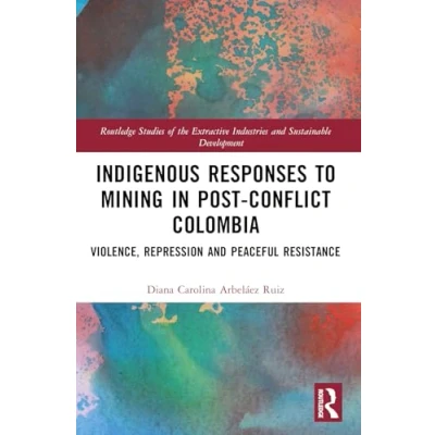 Abbildung von Indigenous Responses to Mining in Post Conflict Colombia: Violence, Repression and Peaceful Resistance (Routledge Studies of the Extractive Industries Sustainab)