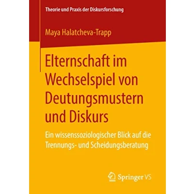 Abbildung von Elternschaft im Wechselspiel von Deutungsmustern und Diskurs: Ein wissenssoziologischer Blick auf die Trennungs Scheidungsberatung (Theorie Praxis der Diskursforschung)