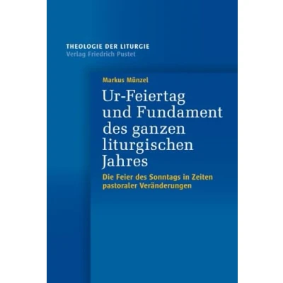 Abbildung von Ur Feiertag und Fundament des ganzen liturgischen Jahres: Die Feier Sonntags in Zeiten pastoraler Veränderungen (Theologie der Liturgie)