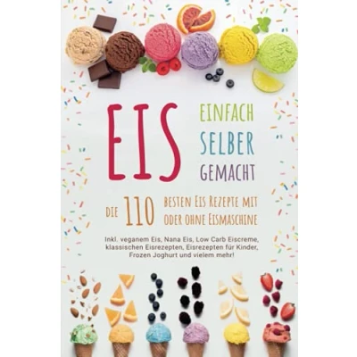 Abbildung von Eis SELBER MACHEN Die 110 besten Rezepte: Inkl. veganem Eis, Nana Low Carb Eiscreme, klassischen Eisrezepten, Eisrezepten für Kinder, Frozen Joghurt und vielem mehr!