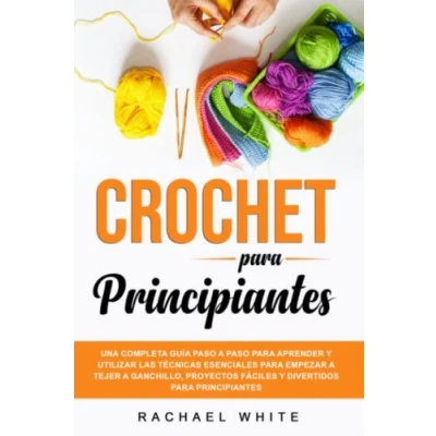 Abbildung von Crochet para Principiantes: Una completa guía paso a aprender y utilizar las técnicas esenciales empezar tejer ganchillo, proyectos fáciles divertidos principiantes