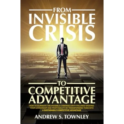 Abbildung von From Invisible Crisis to Competitive Advantage: How Eliminate the Cybersecurity Failures Eroding Your Leadership and Profitability by ... Them into A Sustainable Advantage