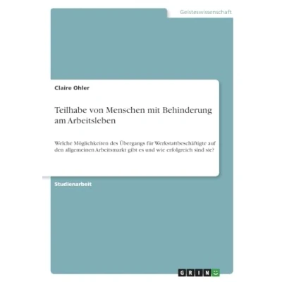 Abbildung von Teilhabe von Menschen mit Behinderung am Arbeitsleben: Welche Möglichkeiten des Übergangs für Werkstattbeschäftigte auf den allgemeinen Arbeitsmarkt gibt es und wie erfolgreich sind sie?