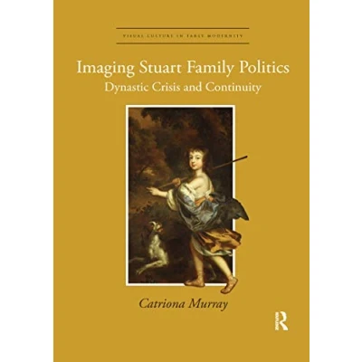 Abbildung von Imaging Stuart Family Politics: Dynastic Crisis and Continuity (Visual Culture in Early Modernity)