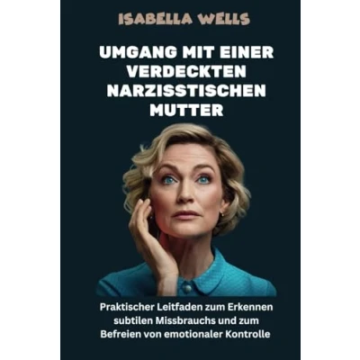 Abbildung von Umgang mit einer verdeckten narzisstischen Mutter: Praktischer Leitfaden zum Erkennen subtilen Missbrauchs und Befreien von emotionaler Kontrolle