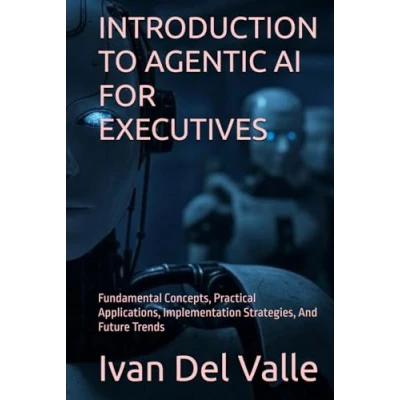 Abbildung von INTRODUCTION TO AGENTIC AI FOR EXECUTIVES: Fundamental Concepts, Practical Applications, Implementation Strategies, And Future Trends