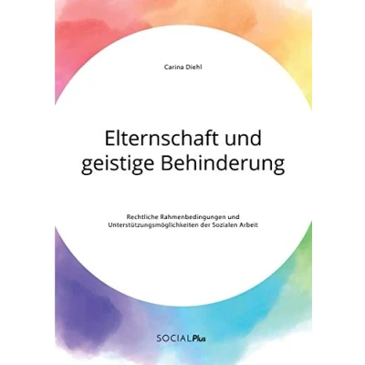 Abbildung von Elternschaft und geistige Behinderung. Rechtliche Rahmenbedingungen Unterstützungsmöglichkeiten der Sozialen Arbeit