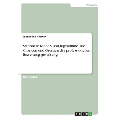 Abbildung von Stationäre Kinder und Jugendhilfe. Die Chancen Grenzen derprofessionellen Beziehungsgestaltung