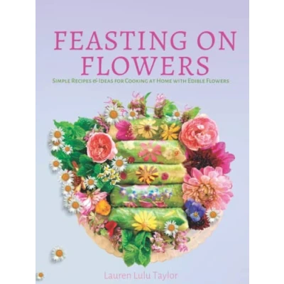Abbildung von Feasting on Flowers: Simple Recipes &amp; Ideas for Cooking at Home with Edible Flowers