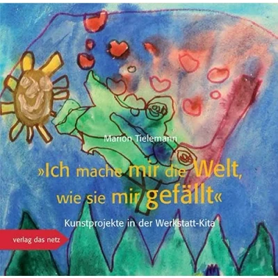Abbildung von Ich mache mir die Welt, wie sie gefällt: Kunstprojekte in der Werkstatt Kita