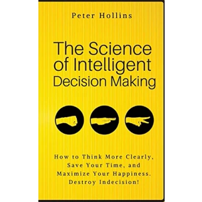 Abbildung von The Science of Intelligent Decision Making: How to Think More Clearly, Save Your Time, and Maximize Happiness. Destroy Indecision! (Think Smarter, Not Harder, Band 6)