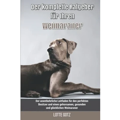 Abbildung von Der komplette Ratgeber für Ihren Weimaraner: unentbehrliche Leitfaden den perfekten Besitzer und einen gehorsamen, gesunden glücklichen Weimaraner